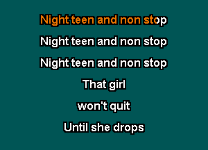 Night teen and non stop

Night teen and non stop
Night teen and non stop
That girl
won't quit

Until she drops