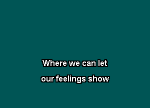 Where we can let

our feelings show