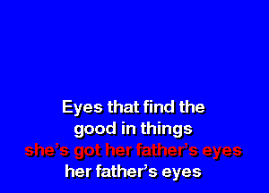 Eyes that find the
good in things

her fathefs eyes