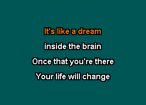 It's like a dream
inside the brain

Once that you're there

Your life will change