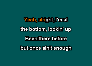 Yeah, alright, I'm at
the bottom, lookin' up

Been there before

but once ain't enough