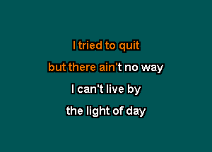 I tried to quit

but there ain't no way

I can't live by
the light of day