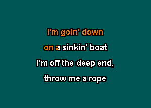 I'm goin' down

on a sinkin' boat

I'm offthe deep end,

throw me a rope