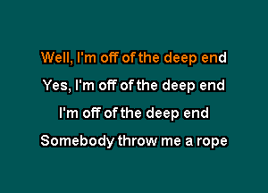 Well, I'm off ofthe deep end
Yes, I'm off ofthe deep end
I'm off ofthe deep end

Somebody throw me a rope