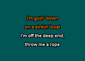 I'm goin' down

on a sinkin' boat

I'm offthe deep end,

throw me a rope