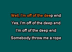 Well, I'm off ofthe deep end
Yes, I'm off ofthe deep end
I'm off ofthe deep end

Somebody throw me a rope