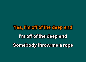 Yes, I'm off ofthe deep end
I'm off ofthe deep end

Somebody throw me a rope