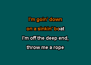 I'm goin' down

on a sinkin' boat

I'm offthe deep end,

throw me a rope