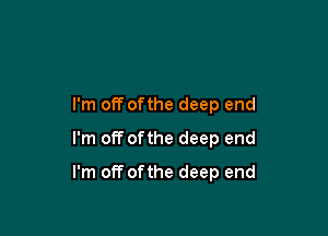 I'm off ofthe deep end
I'm off ofthe deep end

I'm otT ofthe deep end