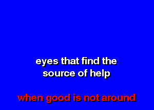 eyes that find the
source of help