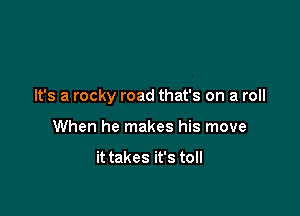 It's a rocky road that's on a roll

When he makes his move

it takes it's toll