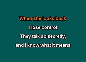 When she looks back

I lose control

They talk so secretly,

and I know what it means