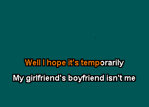 Well I hope it's temporarily

My girlfriend's boyfriend isn't me