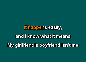 It happens easily,

and I know what it means

My girlfriend's boyfriend isn't me