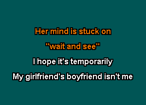 Her mind is stuck on
wait and see

I hope it's temporarily

My girlfriend's boyfriend isn't me