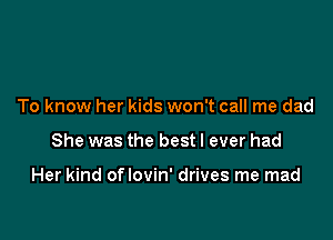To know her kids won't call me dad

She was the best I ever had

Her kind oflovin' drives me mad