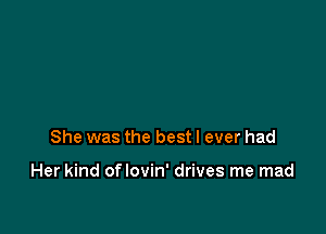 She was the best I ever had

Her kind oflovin' drives me mad