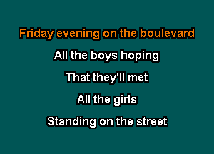 Friday evening on the boulevard

All the boys hoping

Thatthey'll met
All the girls

Standing on the street