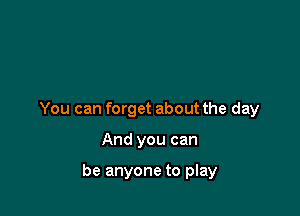 You can forget about the day

And you can

be anyone to play