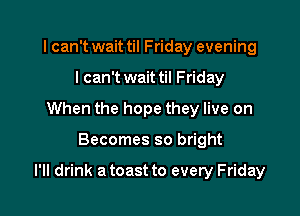 I can't wait til Friday evening
I can't wait til Friday
When the hope they live on

Becomes so bright

l'lI drink a toast to every Friday