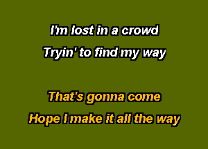 I'm lost in a crowd
Tryin' to find my way

That's gonna come

Hope Imake it a the way