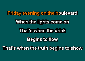 Friday evening on the boulevard
When the lights come on
That's when the drink
Begins to flow

That's when the truth begins to show