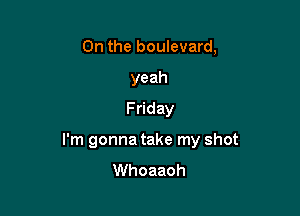 0n the boulevard,
yeah
Friday

I'm gonna take my shot
Whoaaoh