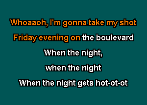 Whoaaoh, I'm gonna take my shot

Friday evening on the boulevard

When the night,
when the night
When the night gets hot-ot-ot