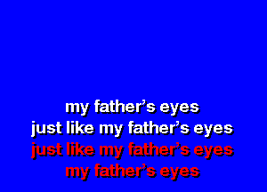 my fatherb eyes
just like my fathers eyes