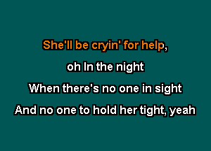 She'll be cryin' for help,
oh In the night

When there's no one in sight

And no one to hold her tight, yeah