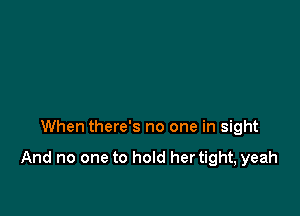 When there's no one in sight

And no one to hold her tight, yeah