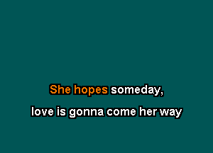 She hopes someday,

love is gonna come her way