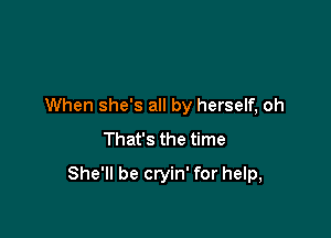 When she's all by herself, oh
That's the time

She'll be cryin' for help,