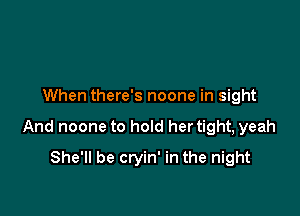 When there's noone in sight

And noone to hold her tight, yeah

She'll be cryin' in the night