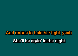 And noone to hold her tight, yeah

She'll be cryin' in the night