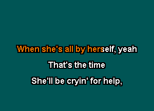 When she's all by herself, yeah
That's the time

She'll be cryin' for help,