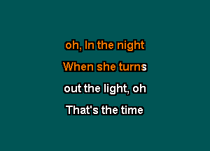 oh, In the night

When she turns
out the light, oh
That's the time