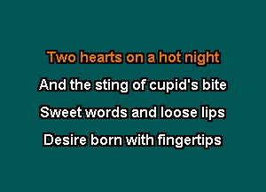 Two hearts on a hot night

And the sting of cupid's bite

Sweet words and loose lips

Desire born with fingertips