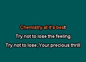 Chemistry at it's best
Try not to lose the feeling

Try not to lose, Your precious thrill