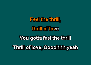 Feel the thrill,

thrill of love

You gotta feel the thrill
Thrill oflove, Oooohhh yeah