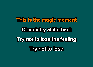 This is the magic moment

Chemistry at it's best

Try not to lose the feeling

Try not to lose