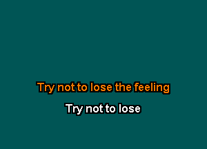 Try not to lose the feeling

Try not to lose