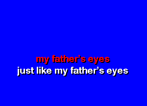 just like my fathers eyes
