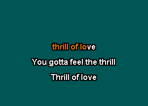 thrill of love

You gotta feel the thrill
Thrill of love