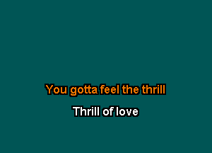 You gotta feel the thrill
Thrill oflove