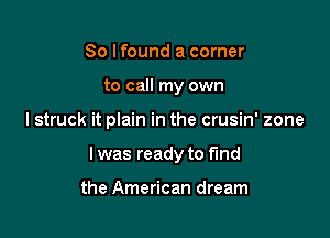 So I found a corner
to call my own

I struck it plain in the crusin' zone

I was ready to fund

the American dream