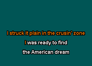I struck it plain in the crusin' zone

I was ready to fund

the American dream