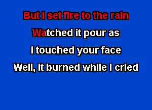 But I set tire to the rain
Watched it pour as

I touched your face

Well, it burned while I cried