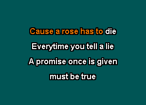 Cause a rose has to die

Everytime you tell a lie

A promise once is given

must be true