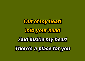 Out of my heart
Into your head

And inside my heart

There's a place for you